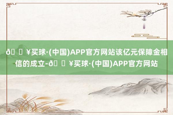 🔥买球·(中国)APP官方网站该亿元保障金相信的成立-🔥买球·(中国)APP官方网站