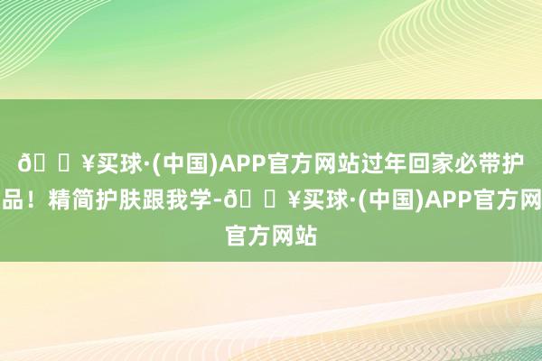 🔥买球·(中国)APP官方网站过年回家必带护肤品！精简护肤跟我学-🔥买球·(中国)APP官方网站