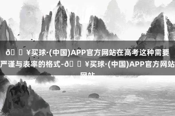 🔥买球·(中国)APP官方网站在高考这种需要严谨与表率的格式-🔥买球·(中国)APP官方网站