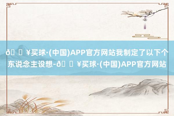 🔥买球·(中国)APP官方网站我制定了以下个东说念主设想-🔥买球·(中国)APP官方网站