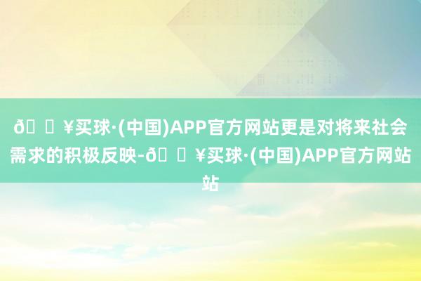 🔥买球·(中国)APP官方网站更是对将来社会需求的积极反映-🔥买球·(中国)APP官方网站