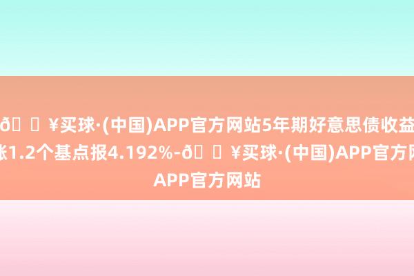🔥买球·(中国)APP官方网站5年期好意思债收益率涨1.2个基点报4.192%-🔥买球·(中国)APP官方网站